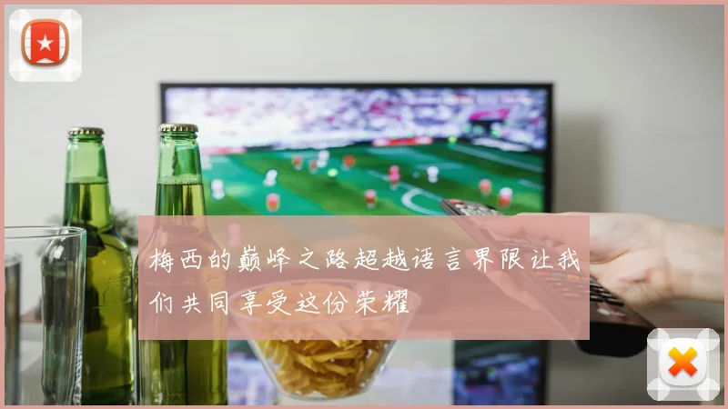 梅西的巅峰之路超越语言界限让我们共同享受这份荣耀