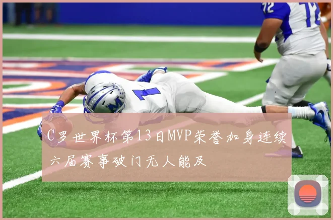 C罗世界杯第13日MVP荣誉加身连续六届赛事破门无人能及