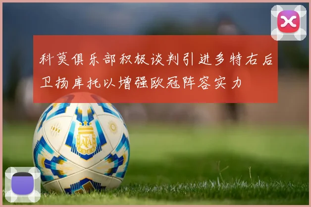 科莫俱乐部积极谈判引进多特右后卫扬库托以增强欧冠阵容实力