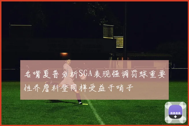 名嘴夏普分析SGA表现强调罚球重要性乔詹科登同样受益于哨子