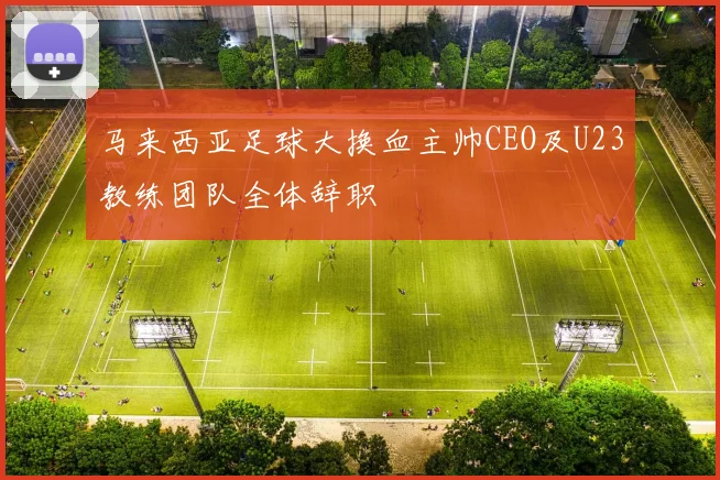 马来西亚足球大换血主帅CEO及U23教练团队全体辞职