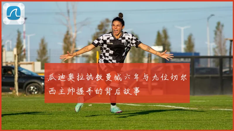 瓜迪奥拉执教曼城六年与九位切尔西主帅握手的背后故事