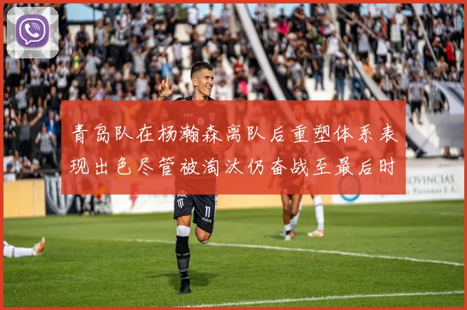 青岛队在杨瀚森离队后重塑体系表现出色尽管被淘汰仍奋战至最后时刻