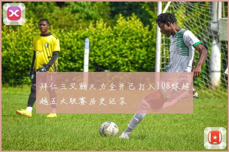 拜仁三叉戟火力全开已打入108球超越五大联赛历史记录