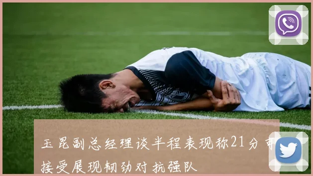 玉昆副总经理谈半程表现称21分可接受展现韧劲对抗强队