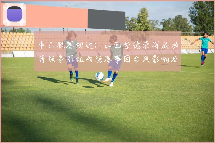 中乙联赛综述：山西崇德荣海成功晋级争冠组两场赛事因台风影响延期