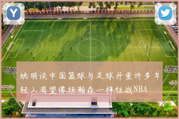 姚明谈中国篮球与足球并重许多年轻人渴望像杨瀚森一样征战NBA
