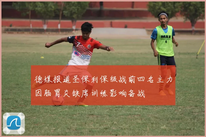 德媒报道圣保利保级战前四名主力因肠胃炎缺席训练影响备战