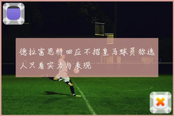 德拉富恩特回应不招皇马球员称选人只看实力与表现