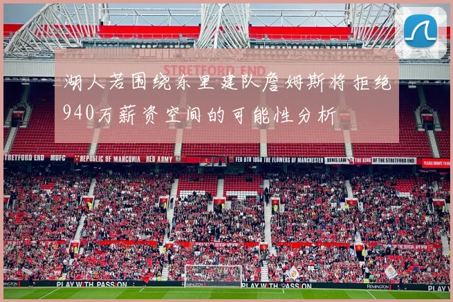 湖人若围绕东里建队詹姆斯将拒绝940万薪资空间的可能性分析