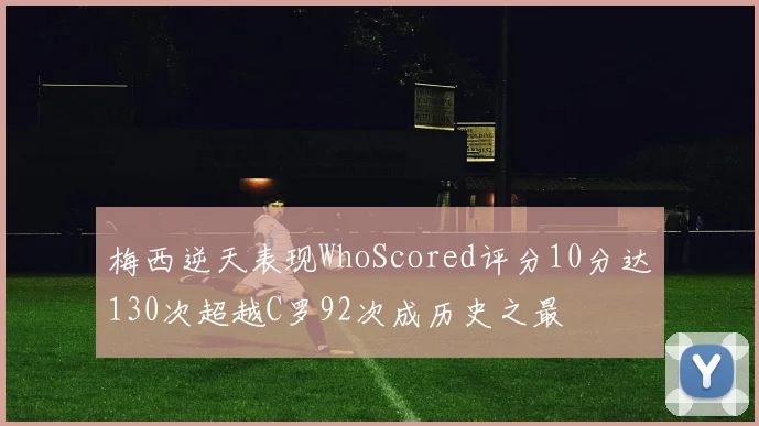 梅西逆天表现WhoScored评分10分达130次超越C罗92次成历史之最