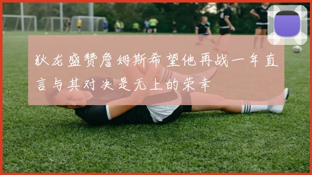 狄龙盛赞詹姆斯希望他再战一年直言与其对决是无上的荣幸