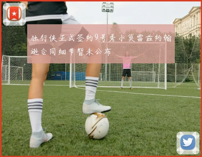 独行侠正式签约9号秀小莫雷兹约翰逊合同细节暂未公布