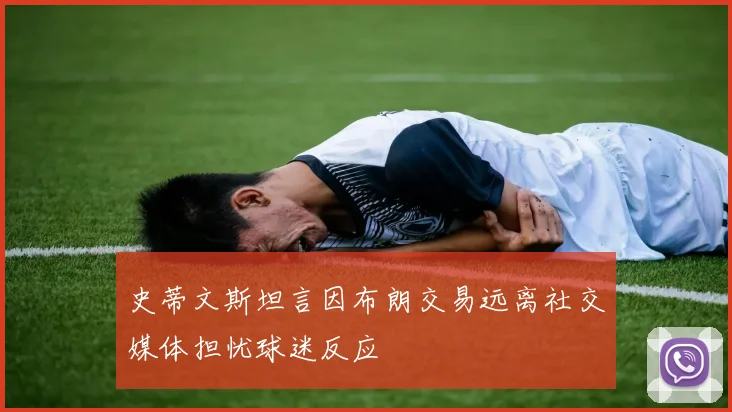 史蒂文斯坦言因布朗交易远离社交媒体担忧球迷反应