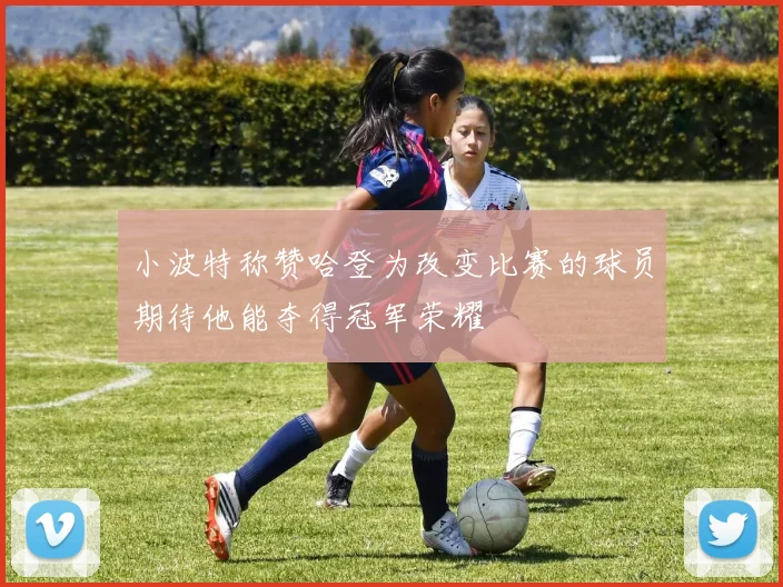小波特称赞哈登为改变比赛的球员期待他能夺得冠军荣耀