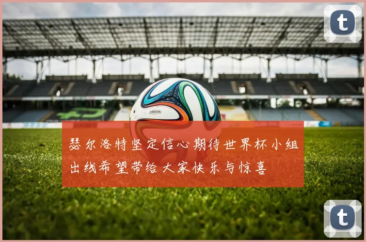 瑟尔洛特坚定信心期待世界杯小组出线希望带给大家快乐与惊喜